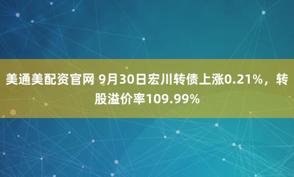 美通美配资官网 9月30日宏川转债上涨0.21%，转股溢价率109.99%