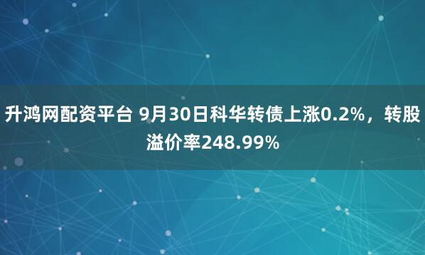 升鸿网配资平台 9月30日科华转债上涨0.2%，转股溢价率248.99%