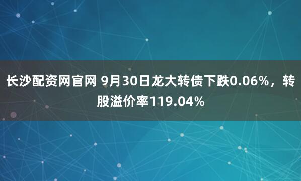 长沙配资网官网 9月30日龙大转债下跌0.06%，转股溢价率119.04%