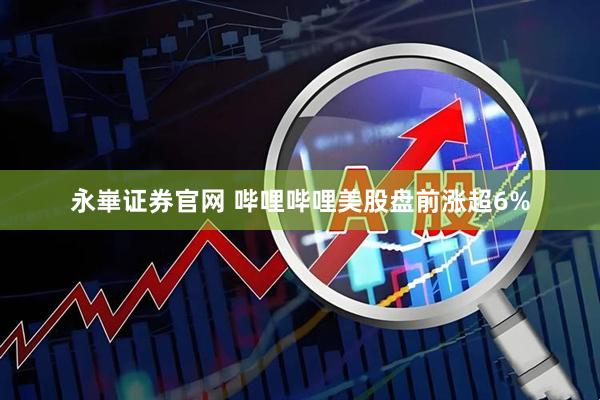 永崋证券官网 哔哩哔哩美股盘前涨超6%