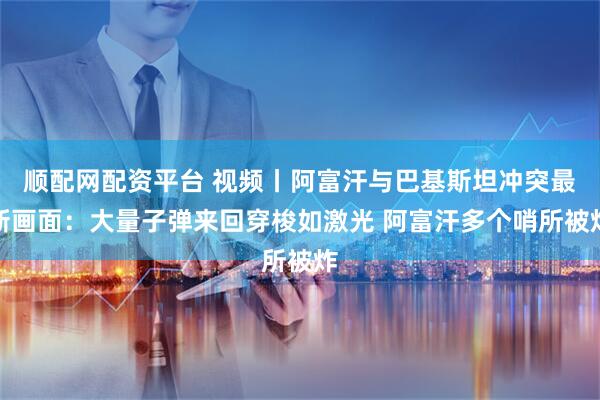 顺配网配资平台 视频丨阿富汗与巴基斯坦冲突最新画面：大量子弹来回穿梭如激光 阿富汗多个哨所被炸