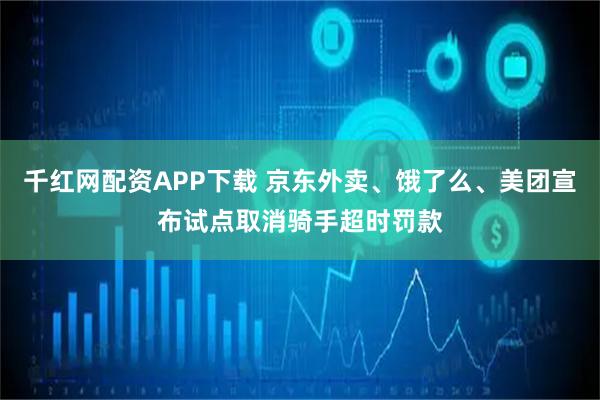 千红网配资APP下载 京东外卖、饿了么、美团宣布试点取消骑手超时罚款