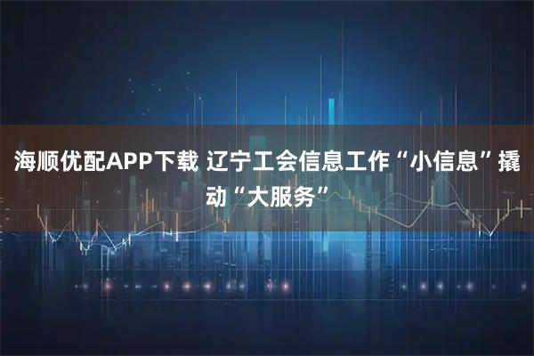 海顺优配APP下载 辽宁工会信息工作“小信息”撬动“大服务”