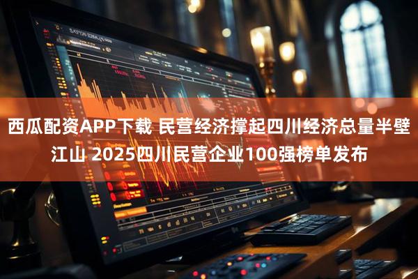 西瓜配资APP下载 民营经济撑起四川经济总量半壁江山 2025四川民营企业100强榜单发布