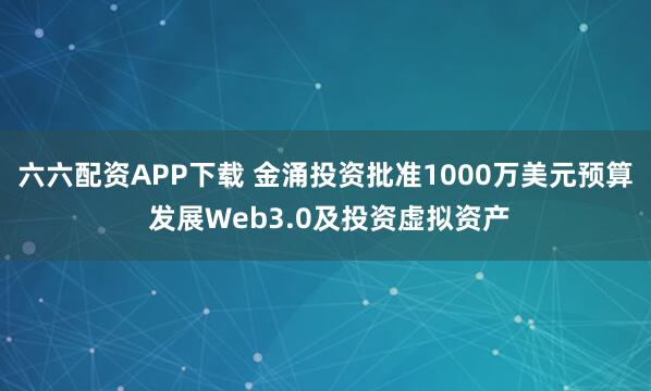 六六配资APP下载 金涌投资批准1000万美元预算 发展Web3.0及投资虚拟资产