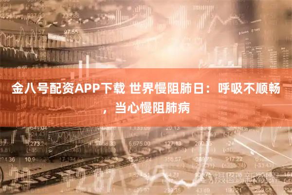 金八号配资APP下载 世界慢阻肺日：呼吸不顺畅，当心慢阻肺病