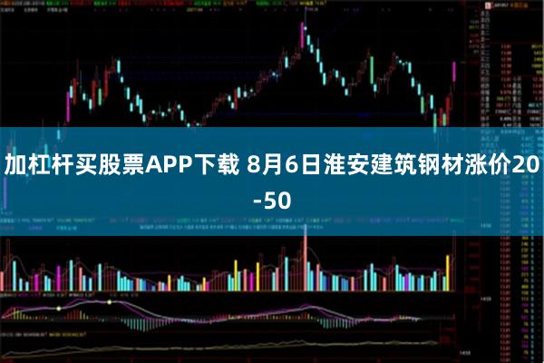 加杠杆买股票APP下载 8月6日淮安建筑钢材涨价20-50