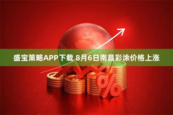 盛宝策略APP下载 8月6日南昌彩涂价格上涨