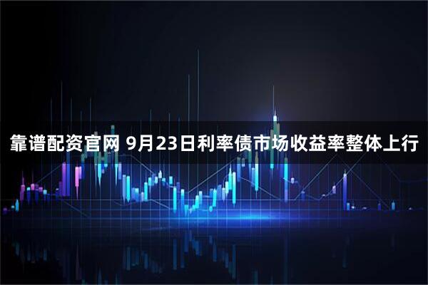 靠谱配资官网 9月23日利率债市场收益率整体上行
