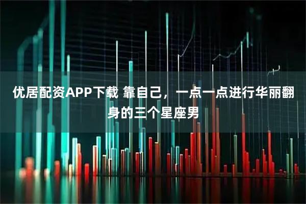 优居配资APP下载 靠自己，一点一点进行华丽翻身的三个星座男