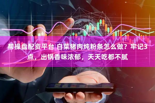 帮操盘配资平台 白菜猪肉炖粉条怎么做？牢记3点，出锅香味浓郁，天天吃都不腻