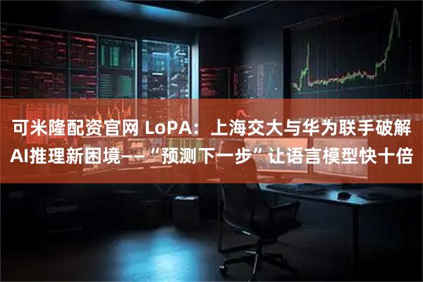 可米隆配资官网 LoPA：上海交大与华为联手破解AI推理新困境——“预测下一步”让语言模型快十倍