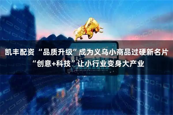 凯丰配资 “品质升级”成为义乌小商品过硬新名片 “创意+科技”让小行业变身大产业
