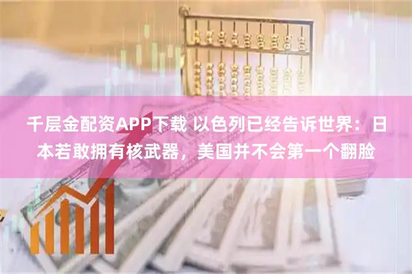 千层金配资APP下载 以色列已经告诉世界：日本若敢拥有核武器，美国并不会第一个翻脸