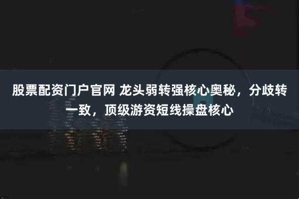 股票配资门户官网 龙头弱转强核心奥秘，分歧转一致，顶级游资短线操盘核心