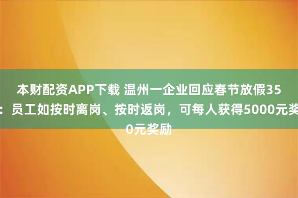 本财配资APP下载 温州一企业回应春节放假35天：员工如按时离岗、按时返岗，可每人获得5000元奖励