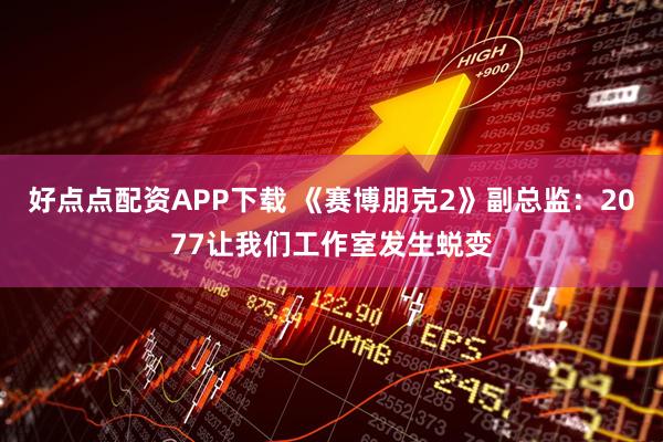 好点点配资APP下载 《赛博朋克2》副总监：2077让我们工作室发生蜕变