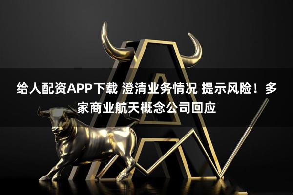 给人配资APP下载 澄清业务情况 提示风险！多家商业航天概念公司回应