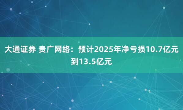 大通证券 贵广网络：预计2025年净亏损10.7亿元到13.5亿元