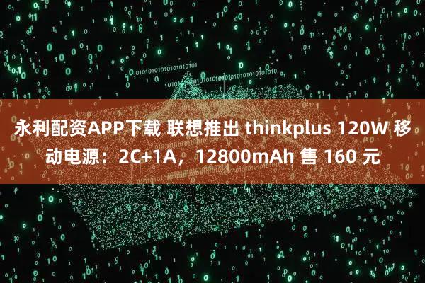 永利配资APP下载 联想推出 thinkplus 120W 移动电源：2C+1A，12800mAh 售 160 元