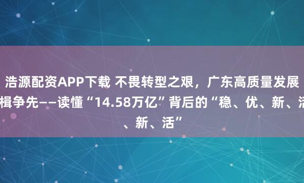 浩源配资APP下载 不畏转型之艰，广东高质量发展奋楫争先——读懂“14.58万亿”背后的“稳、优、新、活”