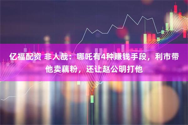 亿福配资 非人哉：哪吒有4种赚钱手段，利市带他卖藕粉，还让赵公明打他