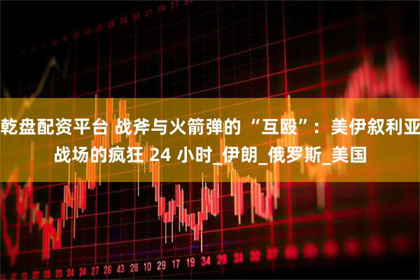 乾盘配资平台 战斧与火箭弹的 “互殴”：美伊叙利亚战场的疯狂 24 小时_伊朗_俄罗斯_美国