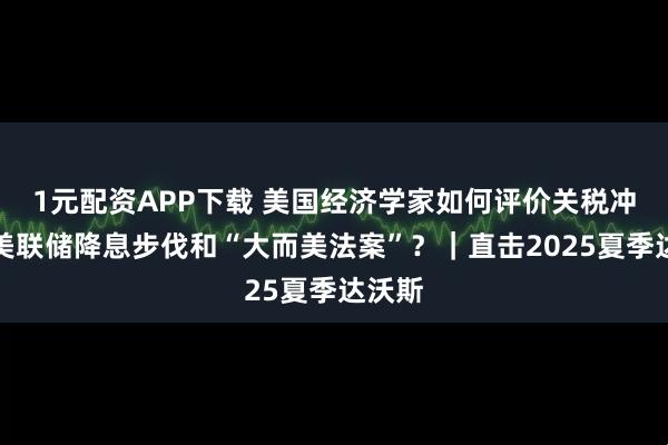 1元配资APP下载 美国经济学家如何评价关税冲击、美联储降息步伐和“大而美法案”？｜直击2025夏季达沃斯