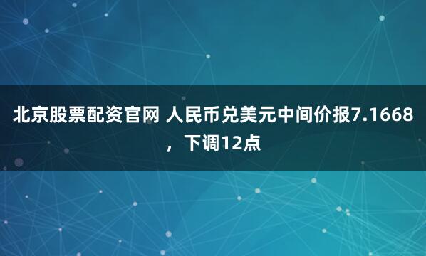 北京股票配资官网 人民币兑美元中间价报7.1668，下调12点