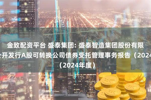 金致配资平台 盛泰集团: 盛泰智造集团股份有限公司公开发行A股可转换公司债券受托管理事务报告（2024年度）