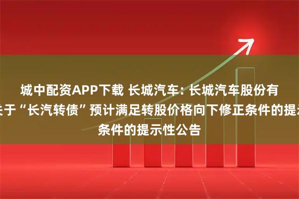 城中配资APP下载 长城汽车: 长城汽车股份有限公司关于“长汽转债”预计满足转股价格向下修正条件的提示性公告