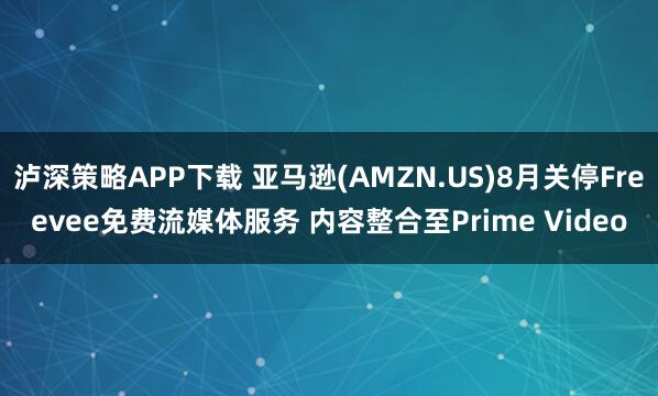 泸深策略APP下载 亚马逊(AMZN.US)8月关停Freevee免费流媒体服务 内容整合至Prime Video