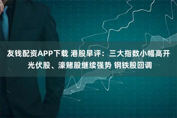 友钱配资APP下载 港股早评：三大指数小幅高开 光伏股、濠赌股继续强势 钢铁股回调