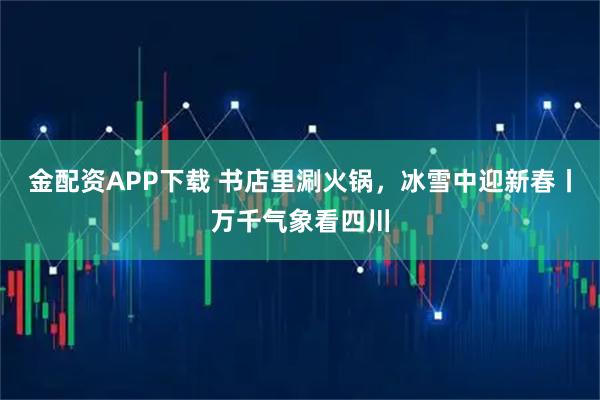 金配资APP下载 书店里涮火锅，冰雪中迎新春丨万千气象看四川