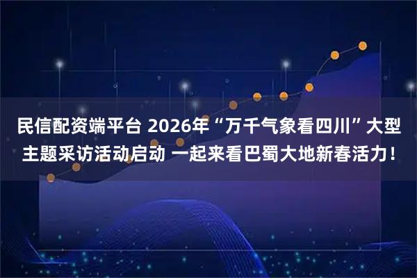 民信配资端平台 2026年“万千气象看四川”大型主题采访活动启动 一起来看巴蜀大地新春活力！