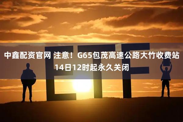中鑫配资官网 注意！G65包茂高速公路大竹收费站14日12时起永久关闭