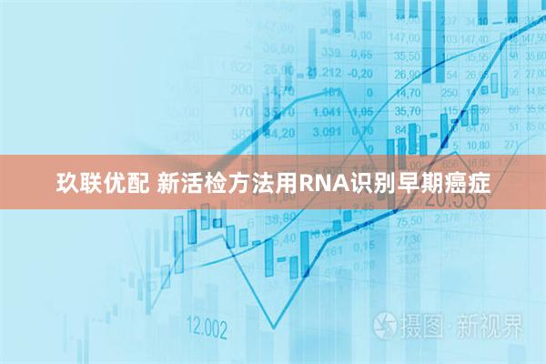 玖联优配 新活检方法用RNA识别早期癌症