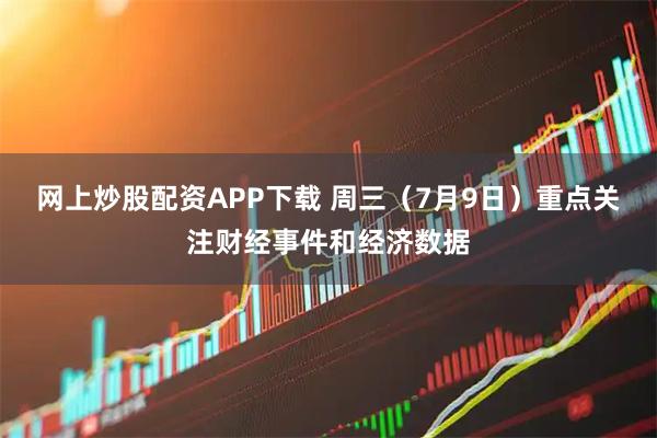 网上炒股配资APP下载 周三（7月9日）重点关注财经事件和经济数据