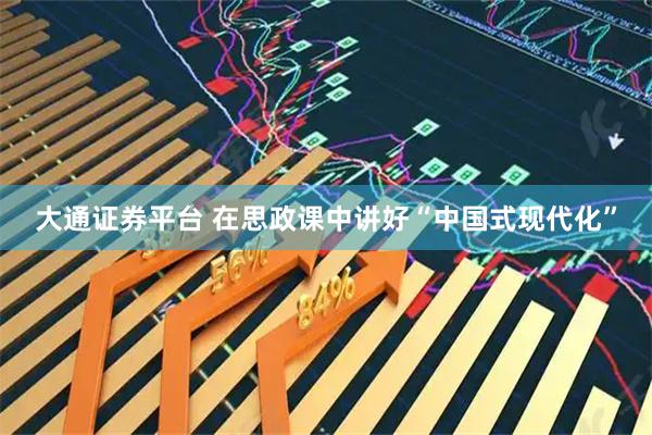 大通证券平台 在思政课中讲好“中国式现代化”