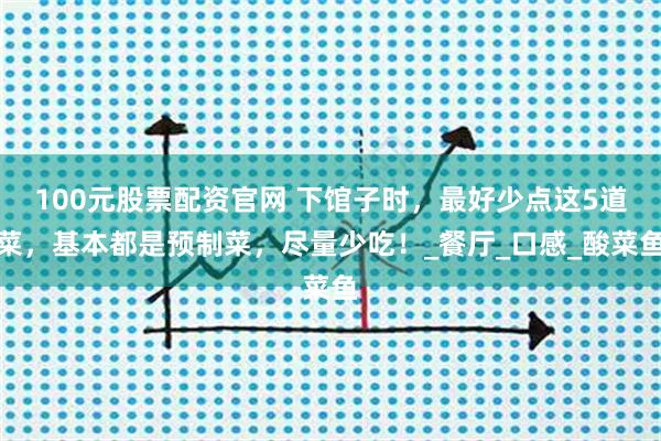 100元股票配资官网 下馆子时，最好少点这5道菜，基本都是预制菜，尽量少吃！_餐厅_口感_酸菜鱼