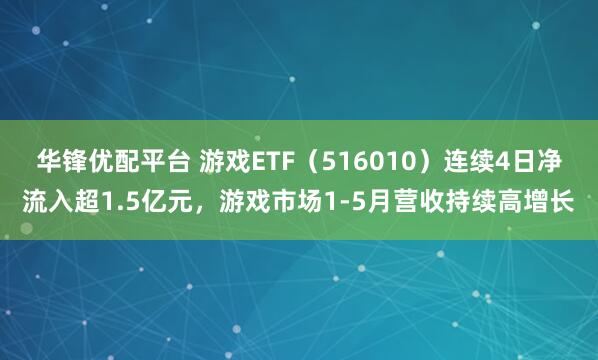 华锋优配平台 游戏ETF（516010）连续4日净流入超1.5亿元，游戏市场1-5月营收持续高增长
