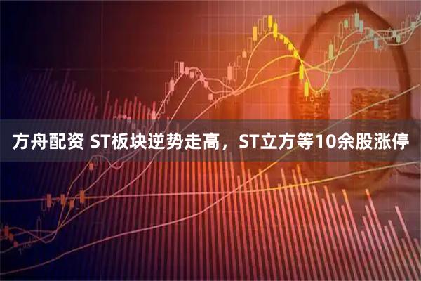方舟配资 ST板块逆势走高，ST立方等10余股涨停