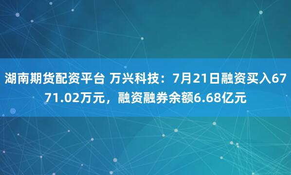 湖南期货配资平台 万兴科技：7月21日融资买入6771.02万元，融资融券余额6.68亿元