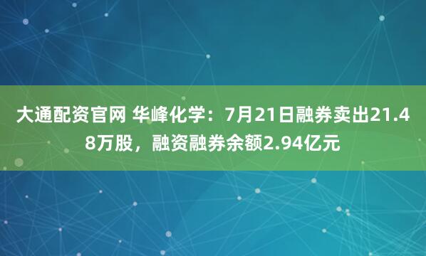 大通配资官网 华峰化学：7月21日融券卖出21.48万股，融资融券余额2.94亿元