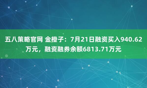 五八策略官网 金橙子：7月21日融资买入940.62万元，融资融券余额6813.71万元