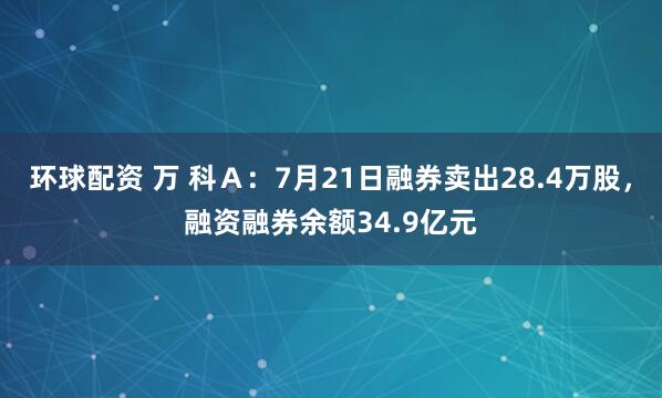 环球配资 万 科Ａ：7月21日融券卖出28.4万股，融资融券余额34.9亿元