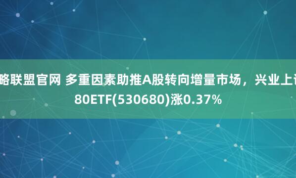 策略联盟官网 多重因素助推A股转向增量市场，兴业上证180ETF(530680)涨0.37%