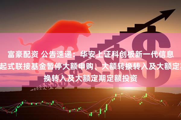 富豪配资 公告速递：华安上证科创板新一代信息技术ETF发起式联接基金暂停大额申购、大额转换转入及大额定期定额投资