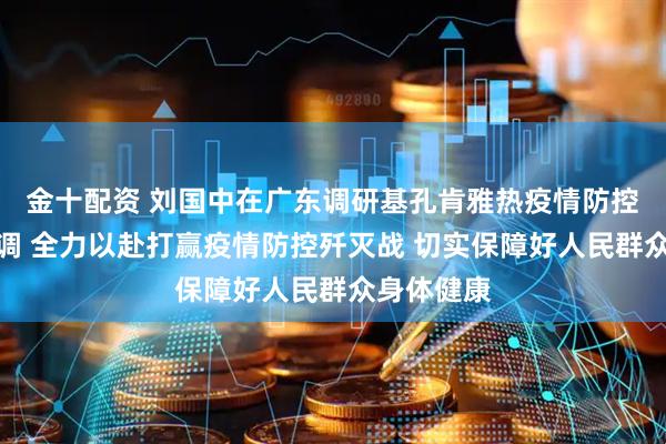 金十配资 刘国中在广东调研基孔肯雅热疫情防控工作时强调 全力以赴打赢疫情防控歼灭战 切实保障好人民群众身体健康