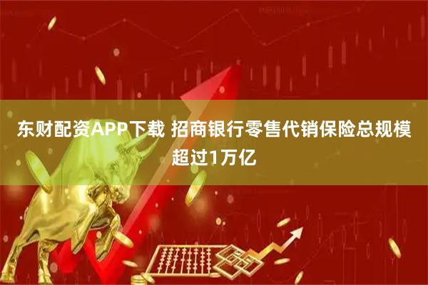 东财配资APP下载 招商银行零售代销保险总规模超过1万亿